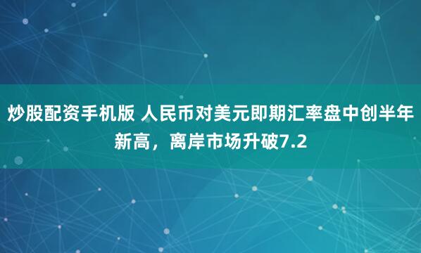 炒股配资手机版 人民币对美元即期汇率盘中创半年新高，离岸市场升破7.2