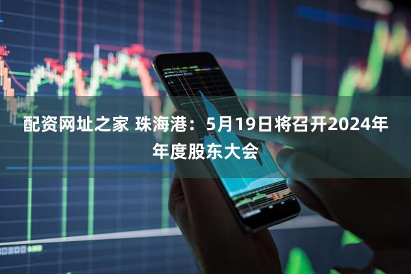 配资网址之家 珠海港：5月19日将召开2024年年度股东大会