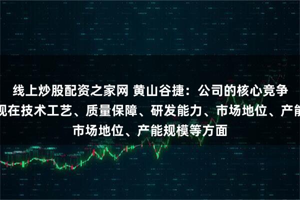 线上炒股配资之家网 黄山谷捷：公司的核心竞争优势主要体现在技术工艺、质量保障、研发能力、市场地位、产能规模等方面
