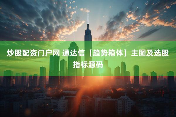 炒股配资门户网 通达信【趋势箱体】主图及选股指标源码