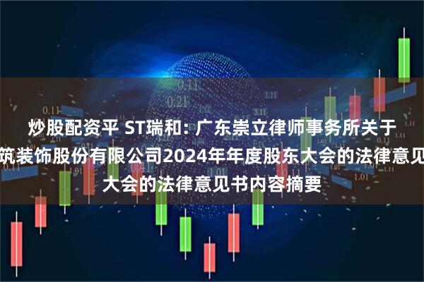 炒股配资平 ST瑞和: 广东崇立律师事务所关于深圳瑞和建筑装饰股份有限公司2024年年度股东大会的法律意见书内容摘要