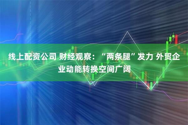 线上配资公司 财经观察：“两条腿”发力 外贸企业动能转换空间广阔