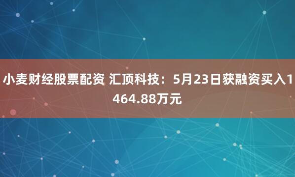 小麦财经股票配资 汇顶科技：5月23日获融资买入1464.88万元