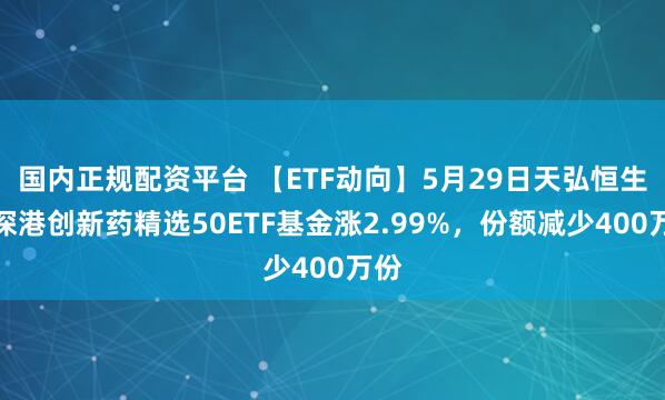 国内正规配资平台 【ETF动向】5月29日天弘恒生沪深港创新药精选50ETF基金涨2.99%，份额减少400万份