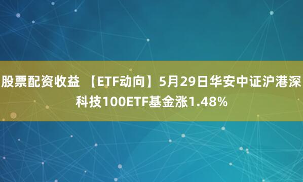 股票配资收益 【ETF动向】5月29日华安中证沪港深科技100ETF基金涨1.48%