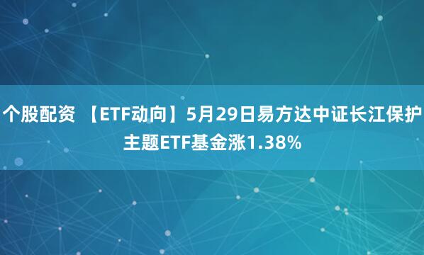 个股配资 【ETF动向】5月29日易方达中证长江保护主题ETF基金涨1.38%