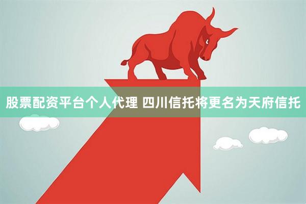 股票配资平台个人代理 四川信托将更名为天府信托