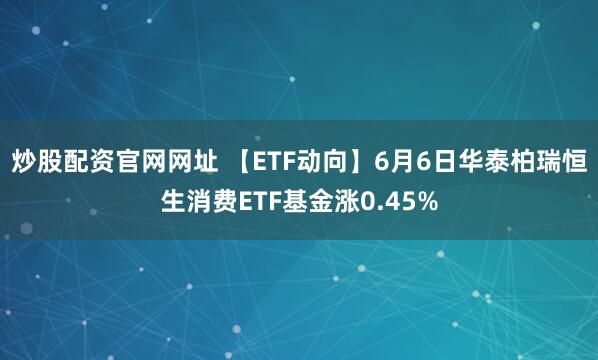 炒股配资官网网址 【ETF动向】6月6日华泰柏瑞恒生消费ETF基金涨0.45%