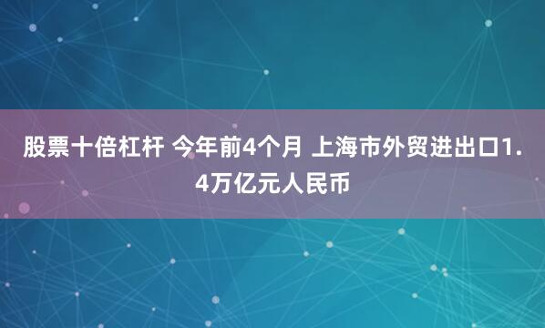 股票十倍杠杆 今年前4个月 上海市外贸进出口1.4万亿元人民币
