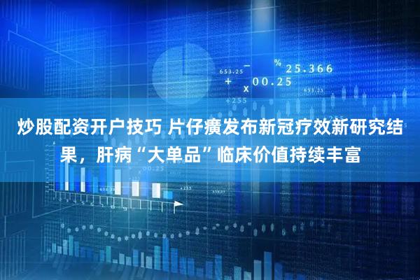 炒股配资开户技巧 片仔癀发布新冠疗效新研究结果，肝病“大单品”临床价值持续丰富