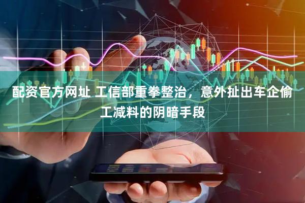 配资官方网址 工信部重拳整治，意外扯出车企偷工减料的阴暗手段