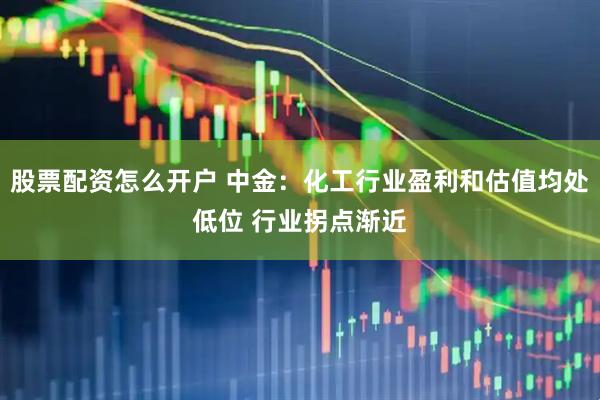 股票配资怎么开户 中金：化工行业盈利和估值均处低位 行业拐点渐近