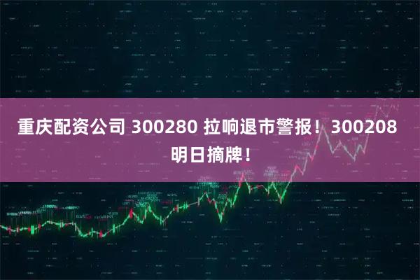 重庆配资公司 300280 拉响退市警报！300208 明日摘牌！