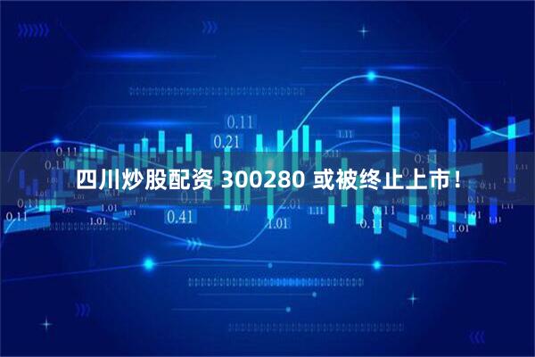 四川炒股配资 300280 或被终止上市！