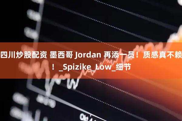 四川炒股配资 墨西哥 Jordan 再添一员！质感真不赖！_Spizike_Low_细节