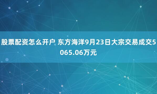 股票配资怎么开户 东方海洋9月23日大宗交易成交5065.06万元