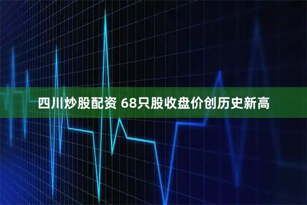 四川炒股配资 68只股收盘价创历史新高